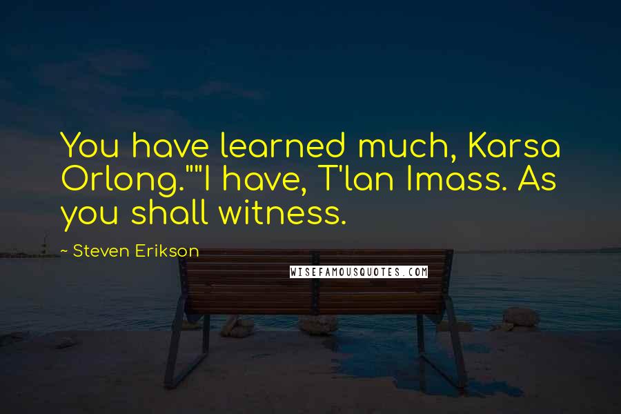 Steven Erikson Quotes: You have learned much, Karsa Orlong.""I have, T'lan Imass. As you shall witness.