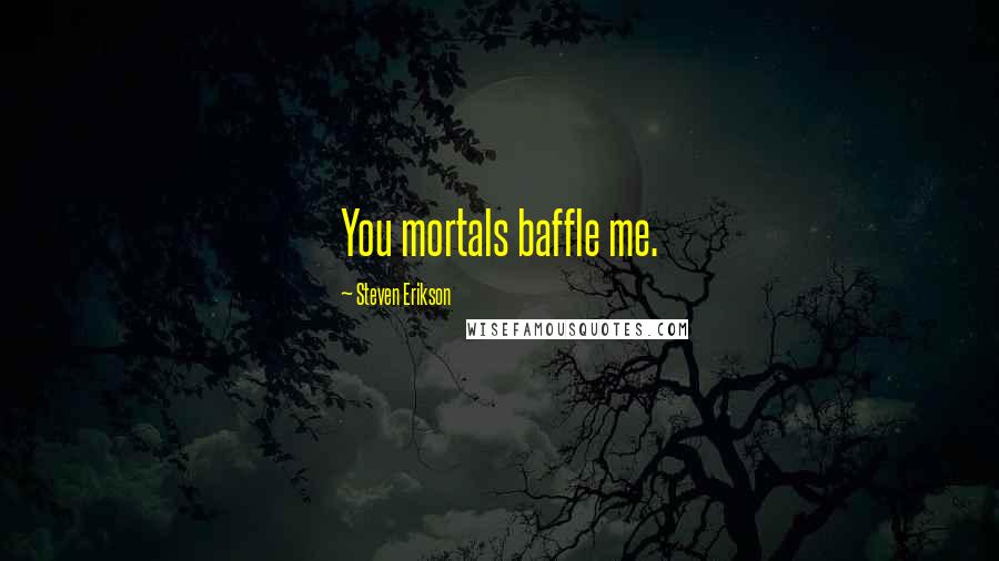 Steven Erikson Quotes: You mortals baffle me.