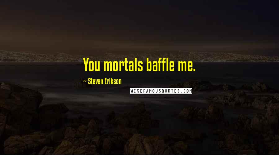 Steven Erikson Quotes: You mortals baffle me.