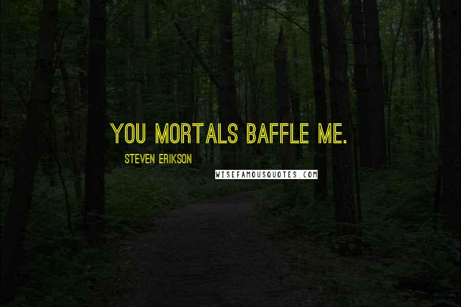 Steven Erikson Quotes: You mortals baffle me.