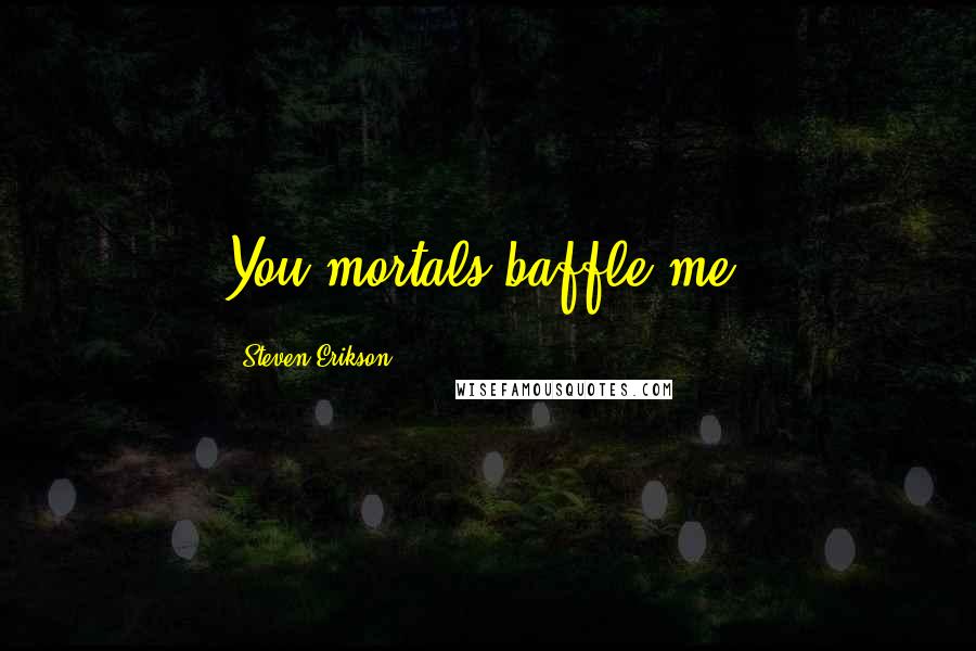 Steven Erikson Quotes: You mortals baffle me.