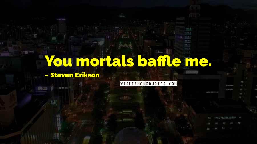 Steven Erikson Quotes: You mortals baffle me.