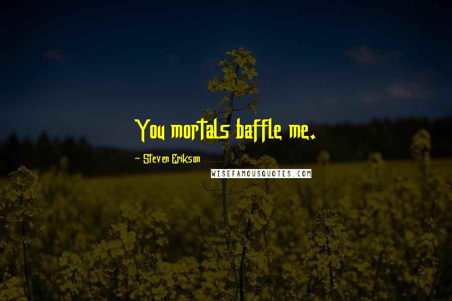 Steven Erikson Quotes: You mortals baffle me.