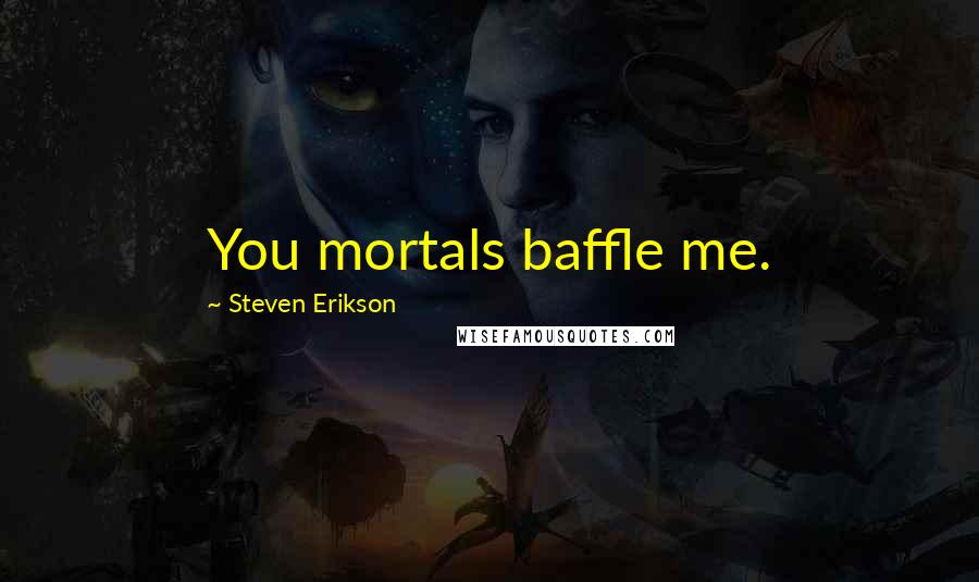 Steven Erikson Quotes: You mortals baffle me.