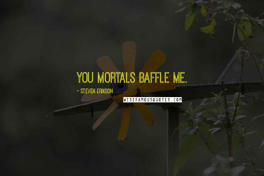 Steven Erikson Quotes: You mortals baffle me.