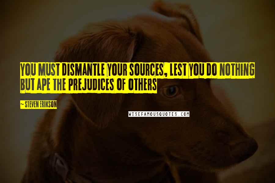 Steven Erikson Quotes: You must dismantle your sources, lest you do nothing but ape the prejudices of others