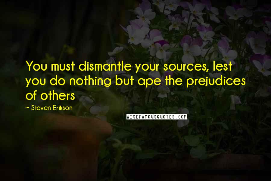 Steven Erikson Quotes: You must dismantle your sources, lest you do nothing but ape the prejudices of others