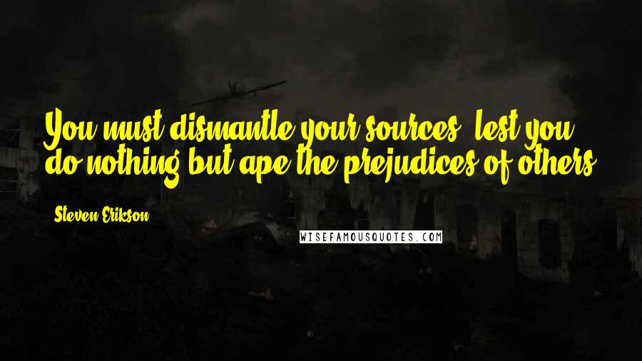 Steven Erikson Quotes: You must dismantle your sources, lest you do nothing but ape the prejudices of others