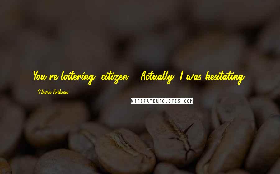 Steven Erikson Quotes: You're loitering, citizen." "Actually, I was hesitating.