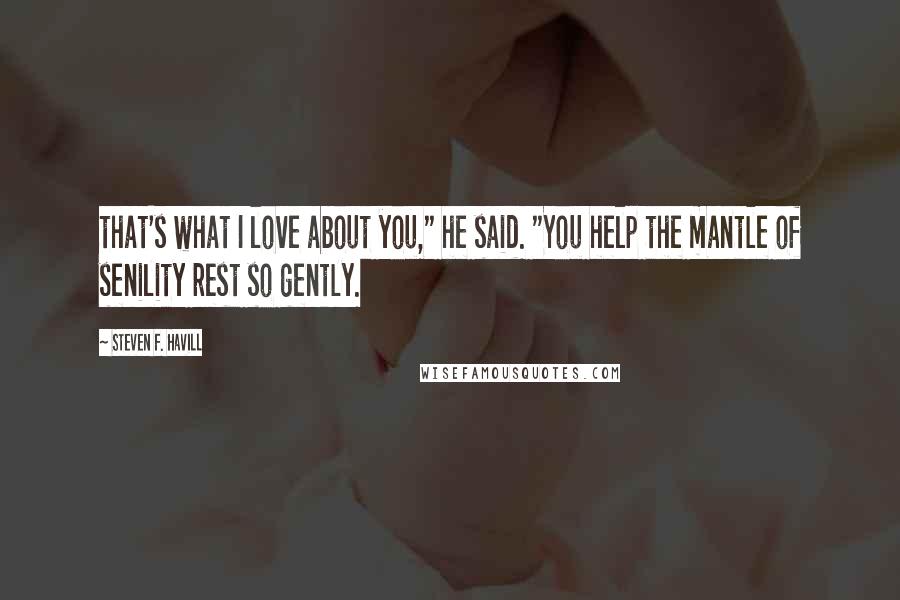 Steven F. Havill Quotes: that's what I love about you," he said. "You help the mantle of senility rest so gently.