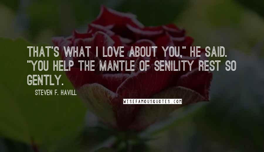 Steven F. Havill Quotes: that's what I love about you," he said. "You help the mantle of senility rest so gently.