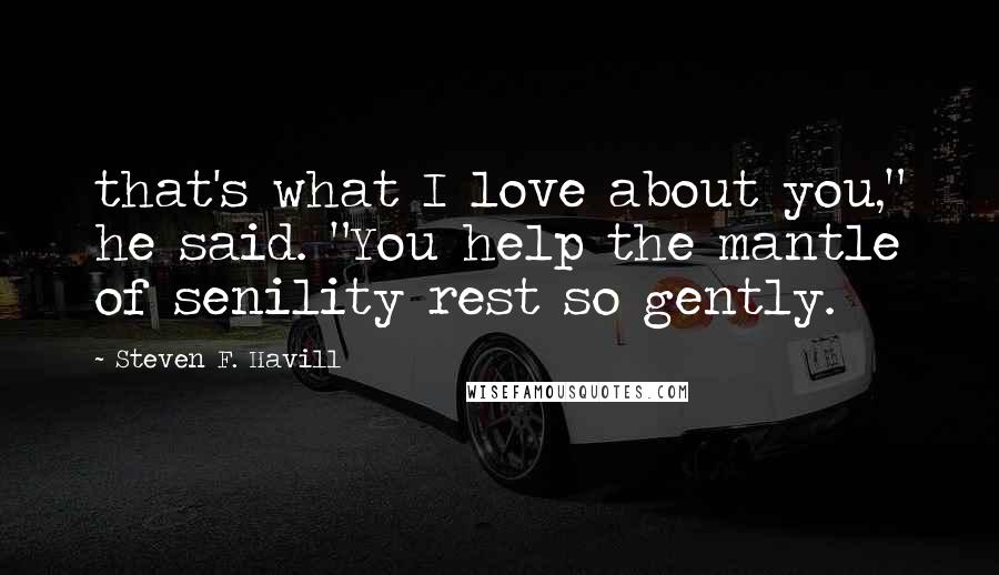 Steven F. Havill Quotes: that's what I love about you," he said. "You help the mantle of senility rest so gently.