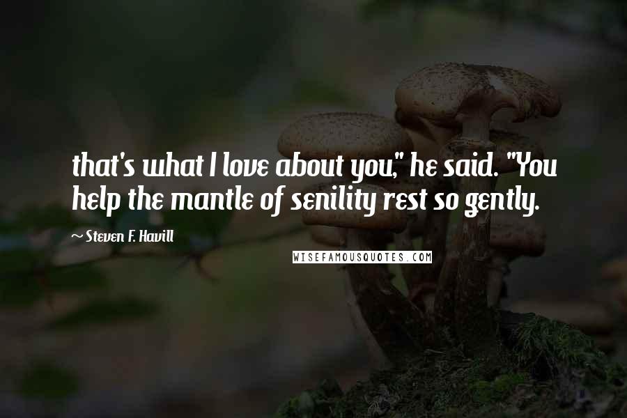 Steven F. Havill Quotes: that's what I love about you," he said. "You help the mantle of senility rest so gently.