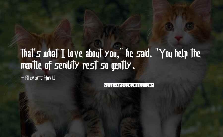 Steven F. Havill Quotes: that's what I love about you," he said. "You help the mantle of senility rest so gently.