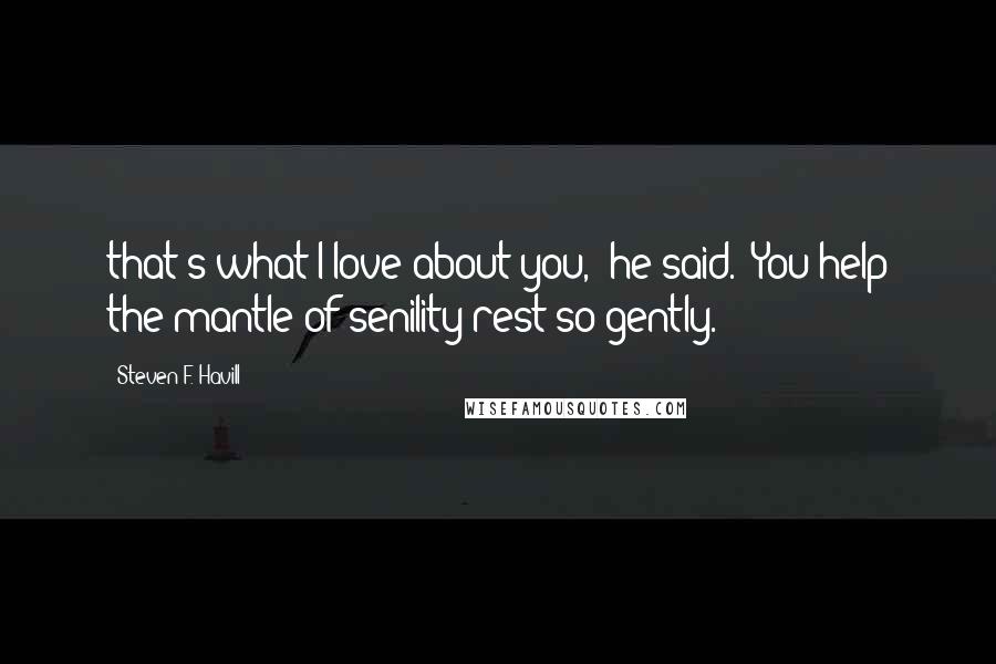 Steven F. Havill Quotes: that's what I love about you," he said. "You help the mantle of senility rest so gently.