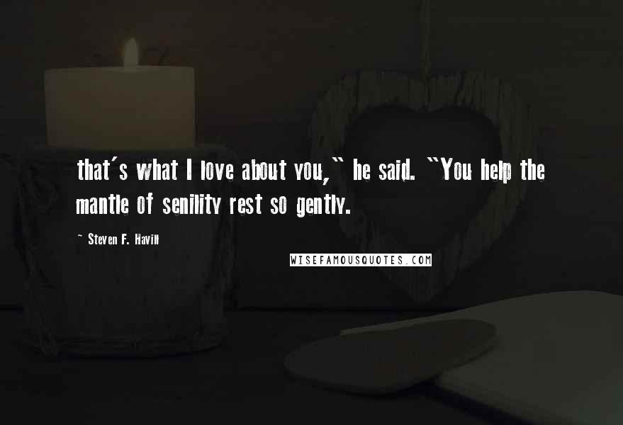 Steven F. Havill Quotes: that's what I love about you," he said. "You help the mantle of senility rest so gently.