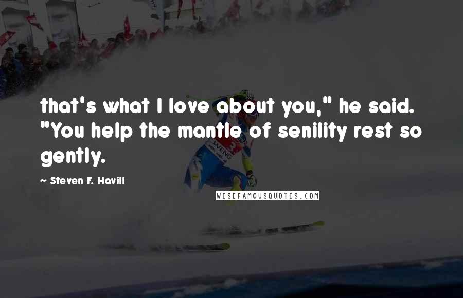 Steven F. Havill Quotes: that's what I love about you," he said. "You help the mantle of senility rest so gently.