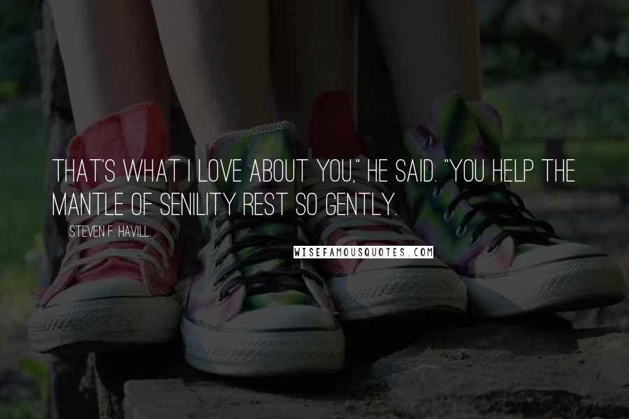 Steven F. Havill Quotes: that's what I love about you," he said. "You help the mantle of senility rest so gently.