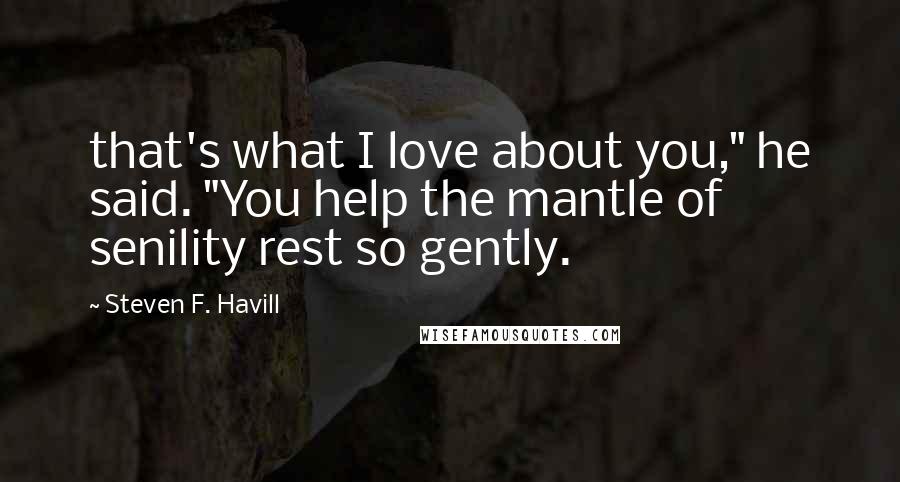 Steven F. Havill Quotes: that's what I love about you," he said. "You help the mantle of senility rest so gently.