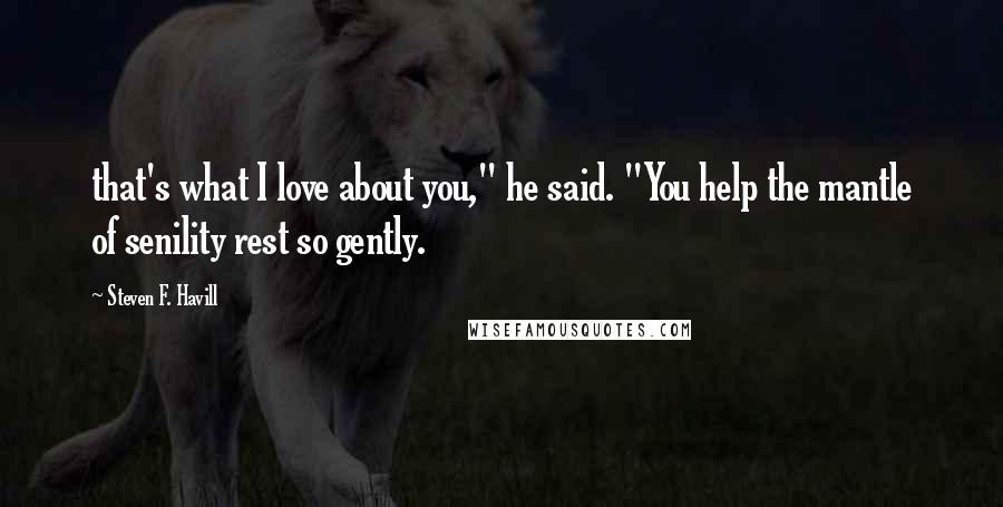Steven F. Havill Quotes: that's what I love about you," he said. "You help the mantle of senility rest so gently.