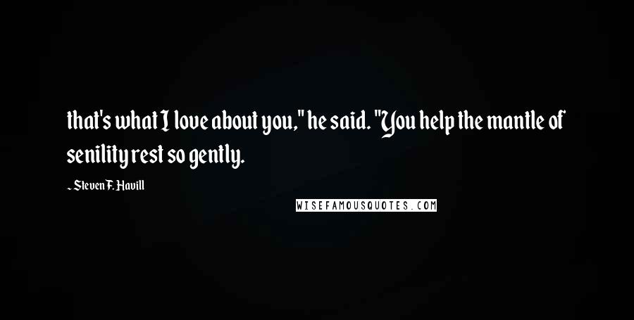 Steven F. Havill Quotes: that's what I love about you," he said. "You help the mantle of senility rest so gently.