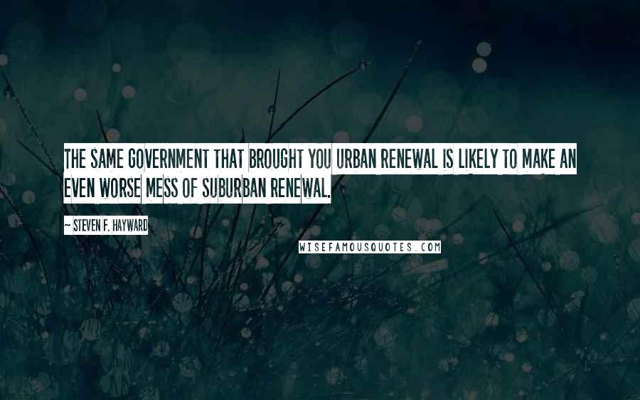 Steven F. Hayward Quotes: The same government that brought you urban renewal is likely to make an even worse mess of suburban renewal.