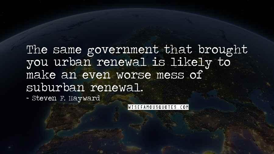 Steven F. Hayward Quotes: The same government that brought you urban renewal is likely to make an even worse mess of suburban renewal.