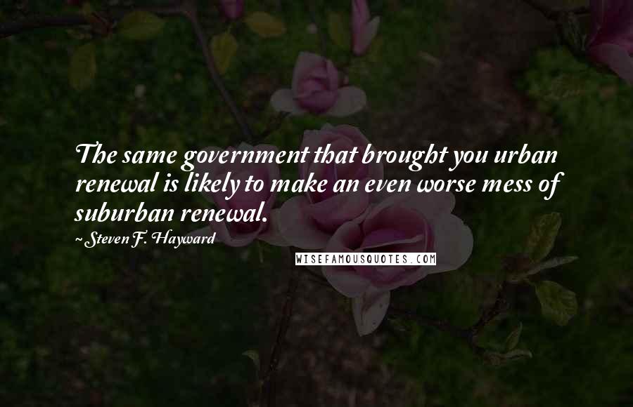 Steven F. Hayward Quotes: The same government that brought you urban renewal is likely to make an even worse mess of suburban renewal.