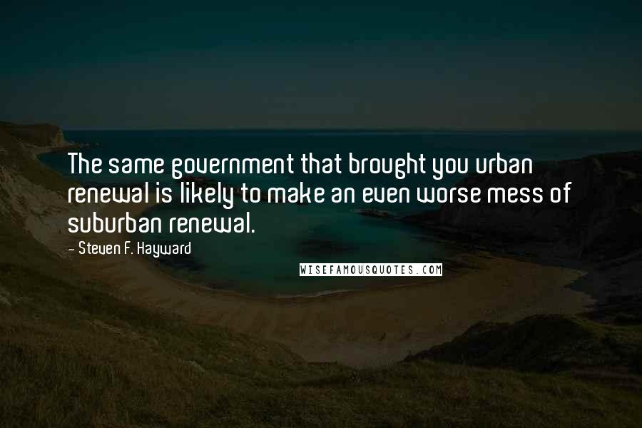 Steven F. Hayward Quotes: The same government that brought you urban renewal is likely to make an even worse mess of suburban renewal.