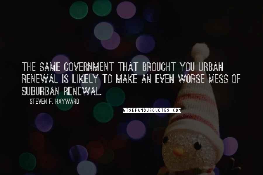 Steven F. Hayward Quotes: The same government that brought you urban renewal is likely to make an even worse mess of suburban renewal.
