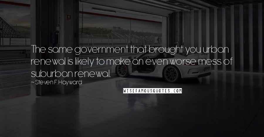 Steven F. Hayward Quotes: The same government that brought you urban renewal is likely to make an even worse mess of suburban renewal.