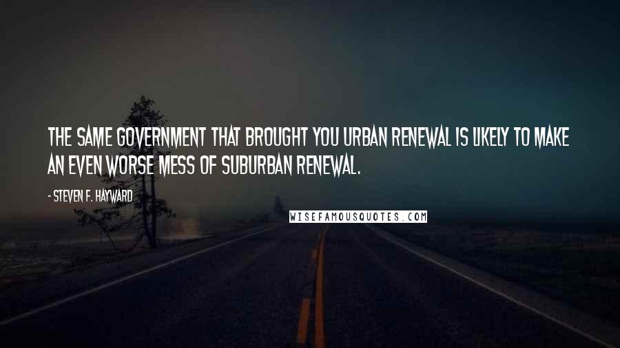 Steven F. Hayward Quotes: The same government that brought you urban renewal is likely to make an even worse mess of suburban renewal.
