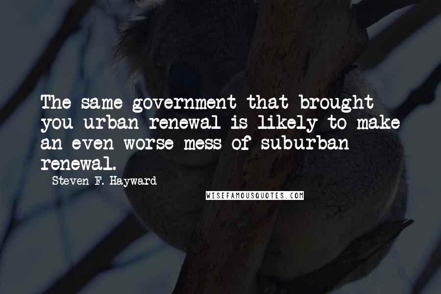 Steven F. Hayward Quotes: The same government that brought you urban renewal is likely to make an even worse mess of suburban renewal.