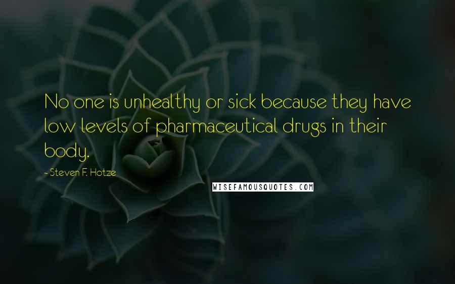 Steven F. Hotze Quotes: No one is unhealthy or sick because they have low levels of pharmaceutical drugs in their body.