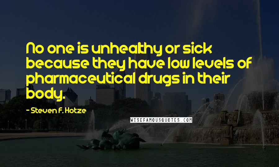 Steven F. Hotze Quotes: No one is unhealthy or sick because they have low levels of pharmaceutical drugs in their body.