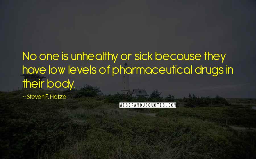 Steven F. Hotze Quotes: No one is unhealthy or sick because they have low levels of pharmaceutical drugs in their body.