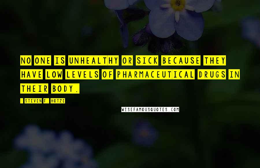 Steven F. Hotze Quotes: No one is unhealthy or sick because they have low levels of pharmaceutical drugs in their body.