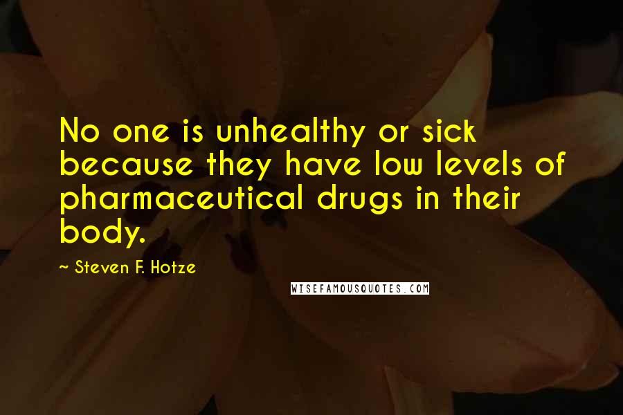 Steven F. Hotze Quotes: No one is unhealthy or sick because they have low levels of pharmaceutical drugs in their body.