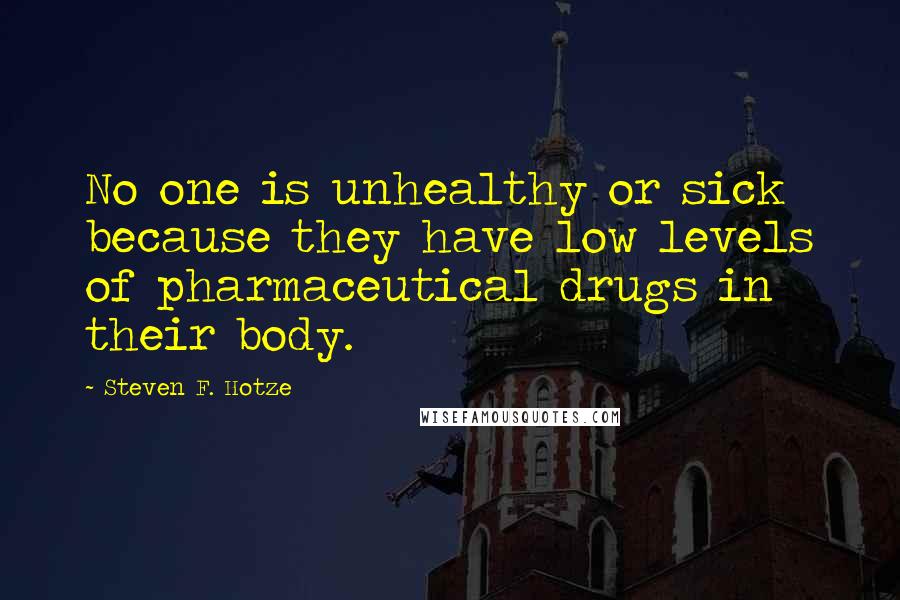 Steven F. Hotze Quotes: No one is unhealthy or sick because they have low levels of pharmaceutical drugs in their body.