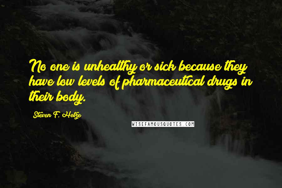 Steven F. Hotze Quotes: No one is unhealthy or sick because they have low levels of pharmaceutical drugs in their body.