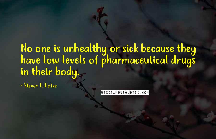 Steven F. Hotze Quotes: No one is unhealthy or sick because they have low levels of pharmaceutical drugs in their body.