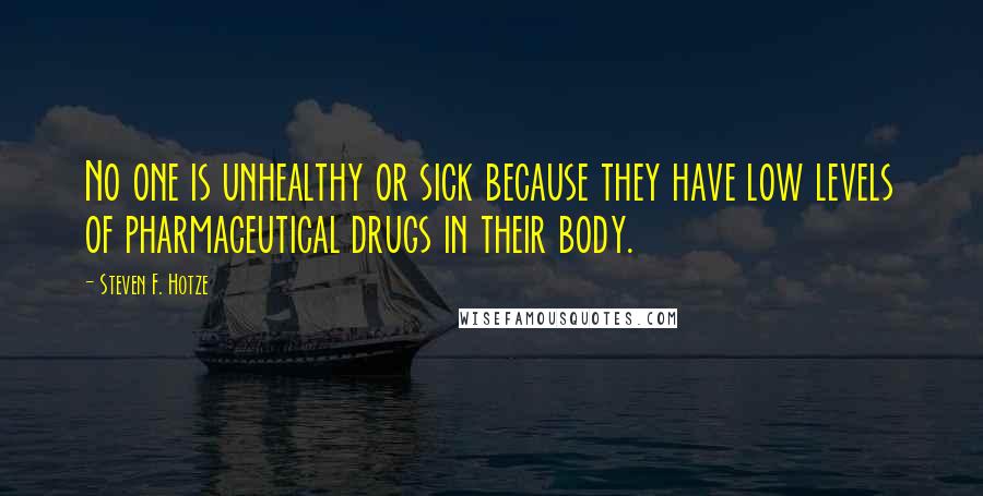 Steven F. Hotze Quotes: No one is unhealthy or sick because they have low levels of pharmaceutical drugs in their body.