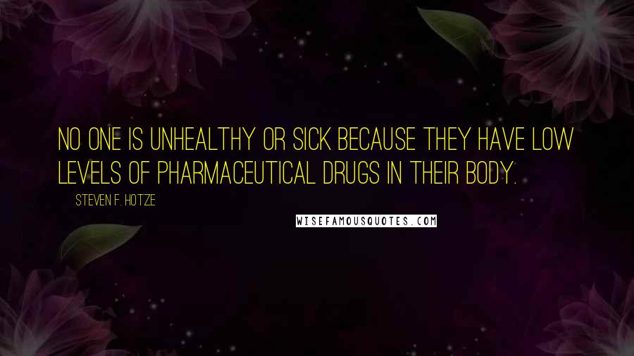 Steven F. Hotze Quotes: No one is unhealthy or sick because they have low levels of pharmaceutical drugs in their body.