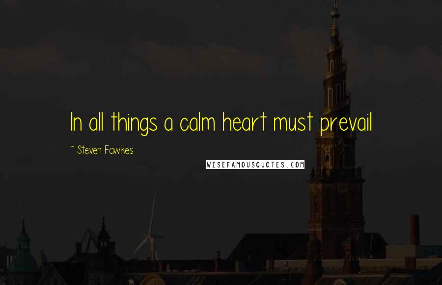 Steven Fawkes Quotes: In all things a calm heart must prevail