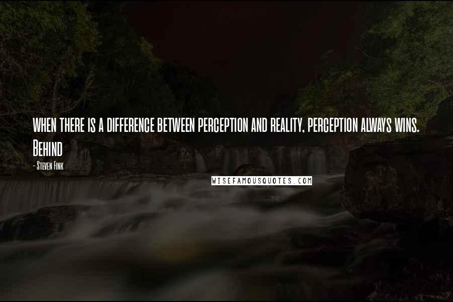 Steven Fink Quotes: when there is a difference between perception and reality, perception always wins. Behind