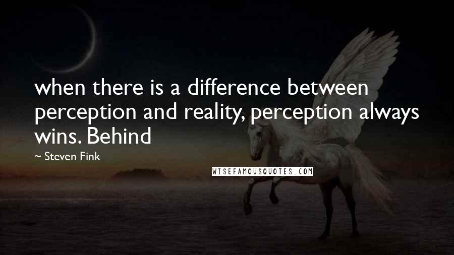 Steven Fink Quotes: when there is a difference between perception and reality, perception always wins. Behind