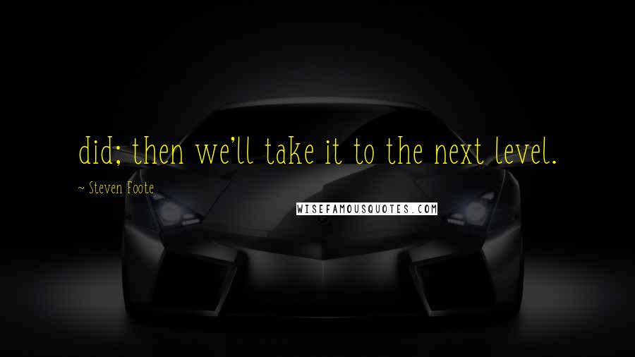 Steven Foote Quotes: did; then we'll take it to the next level.