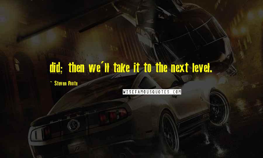 Steven Foote Quotes: did; then we'll take it to the next level.