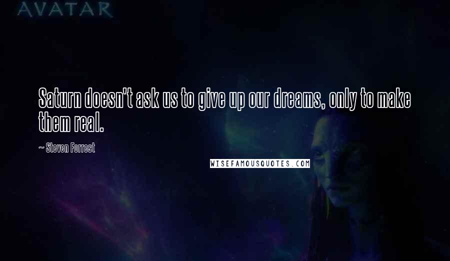 Steven Forrest Quotes: Saturn doesn't ask us to give up our dreams, only to make them real.