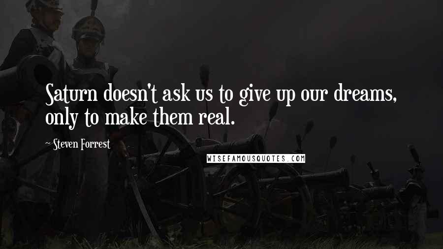 Steven Forrest Quotes: Saturn doesn't ask us to give up our dreams, only to make them real.